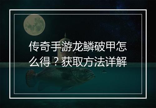 传奇手游龙鳞破甲怎么得？获取方法详解