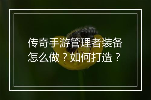 传奇手游管理者装备怎么做？如何打造？