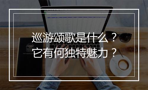 巡游颂歌是什么？它有何独特魅力？