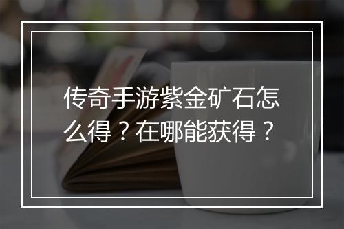 传奇手游紫金矿石怎么得？在哪能获得？