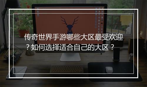 传奇世界手游哪些大区最受欢迎？如何选择适合自己的大区？
