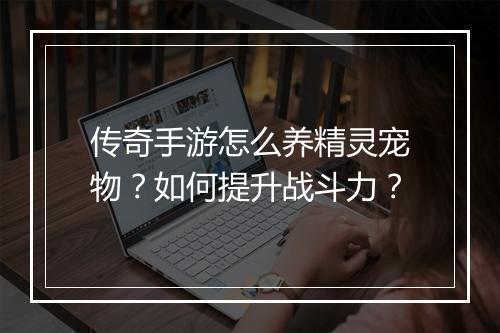 传奇手游怎么养精灵宠物？如何提升战斗力？