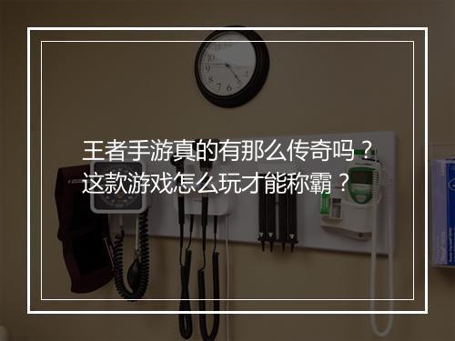王者手游真的有那么传奇吗？这款游戏怎么玩才能称霸？