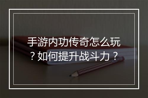 手游内功传奇怎么玩？如何提升战斗力？