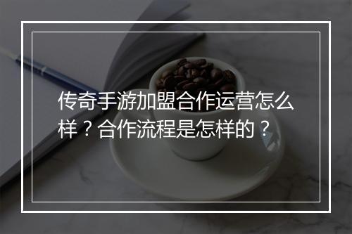 传奇手游加盟合作运营怎么样？合作流程是怎样的？