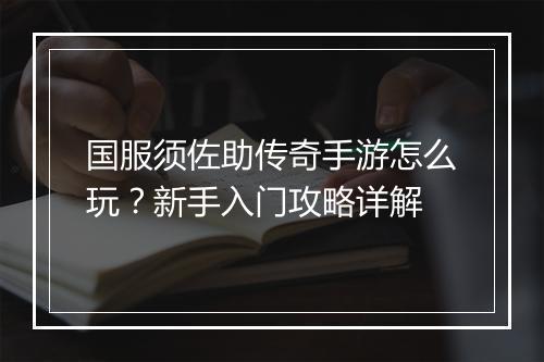 国服须佐助传奇手游怎么玩？新手入门攻略详解