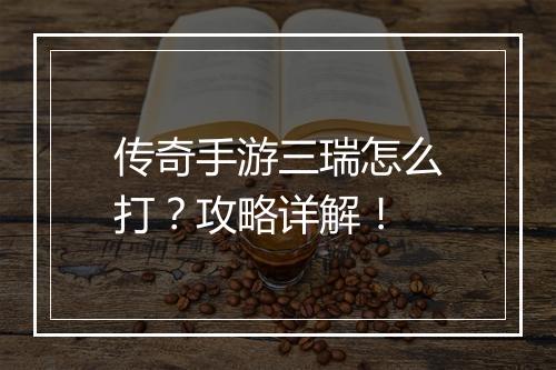传奇手游三瑞怎么打？攻略详解！