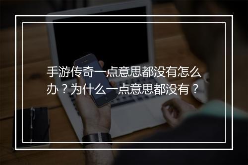 手游传奇一点意思都没有怎么办？为什么一点意思都没有？