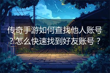 传奇手游如何查找他人账号？怎么快速找到好友账号？