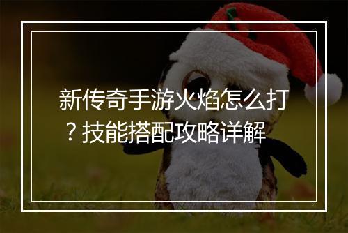 新传奇手游火焰怎么打？技能搭配攻略详解