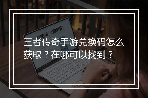 王者传奇手游兑换码怎么获取？在哪可以找到？
