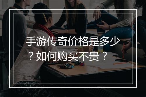 手游传奇价格是多少?如何购买不贵?