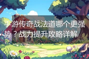 手游传奇战法道哪个更强势？战力提升攻略详解