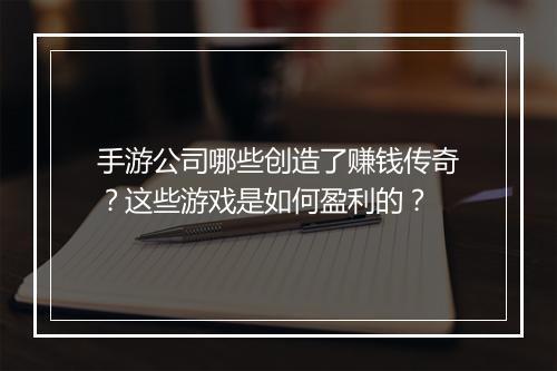 手游公司哪些创造了赚钱传奇？这些游戏是如何盈利的？