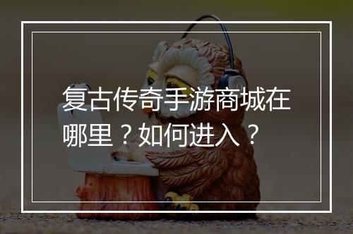 复古传奇手游商城在哪里？如何进入？