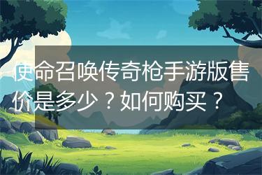使命召唤传奇枪手游版售价是多少？如何购买？