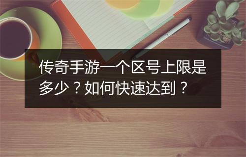 传奇手游一个区号上限是多少？如何快速达到？