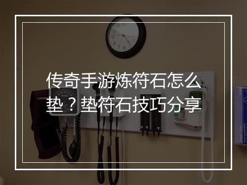 传奇手游炼符石怎么垫？垫符石技巧分享