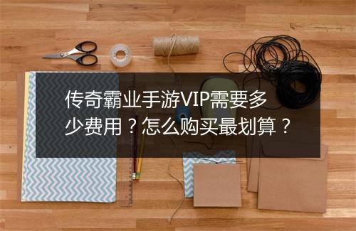 传奇霸业手游VIP需要多少费用？怎么购买最划算？