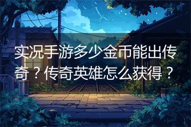 实况手游多少金币能出传奇？传奇英雄怎么获得？