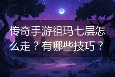 传奇手游祖玛七层怎么走？有哪些技巧？