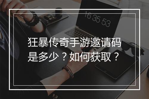 狂暴传奇手游邀请码是多少？如何获取？