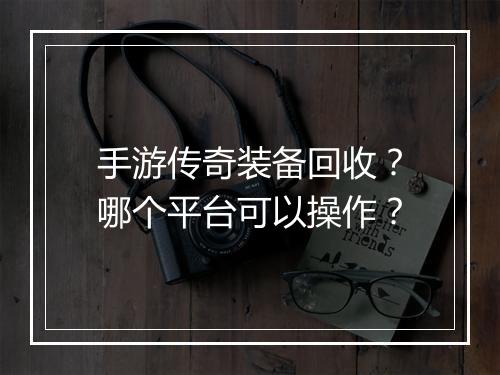 手游传奇装备回收？哪个平台可以操作？