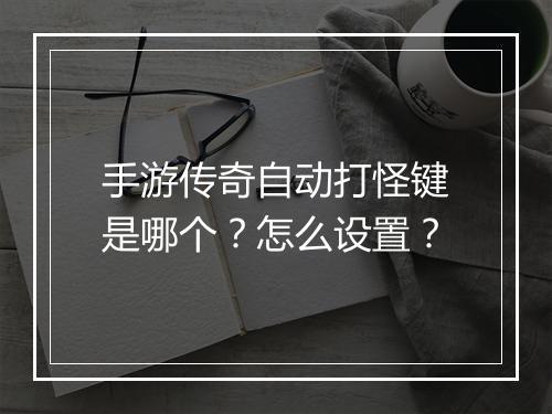 手游传奇自动打怪键是哪个？怎么设置？