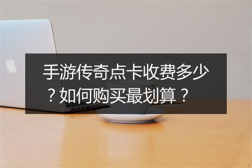 手游传奇点卡收费多少？如何购买最划算？