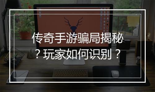 传奇手游骗局揭秘？玩家如何识别？