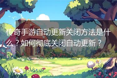传奇手游自动更新关闭方法是什么？如何彻底关闭自动更新？