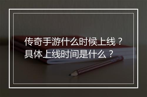 传奇手游什么时候上线？具体上线时间是什么？