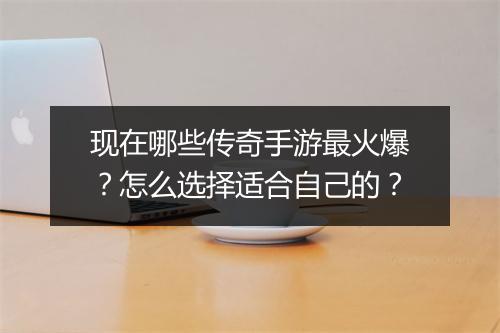 现在哪些传奇手游最火爆？怎么选择适合自己的？