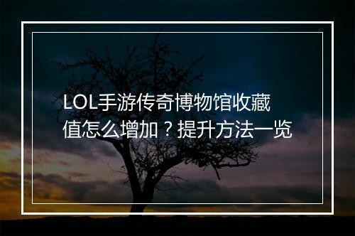 LOL手游传奇博物馆收藏值怎么增加？提升方法一览
