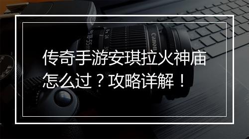 传奇手游安琪拉火神庙怎么过？攻略详解！