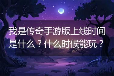我是传奇手游版上线时间是什么？什么时候能玩？