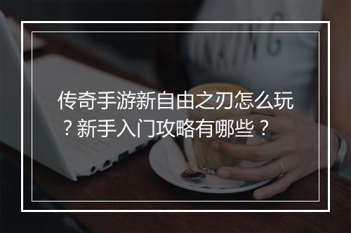 传奇手游新自由之刃怎么玩？新手入门攻略有哪些？