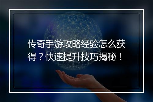 传奇手游攻略经验怎么获得？快速提升技巧揭秘！