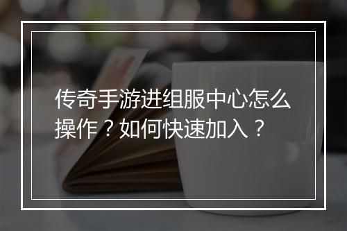 传奇手游进组服中心怎么操作？如何快速加入？