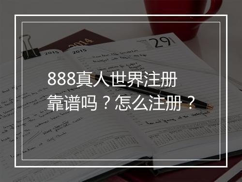 888真人世界注册靠谱吗？怎么注册？