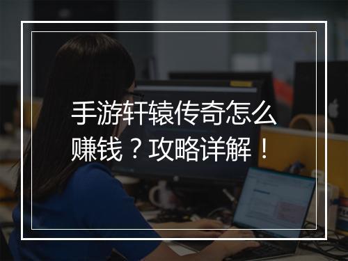 手游轩辕传奇怎么赚钱？攻略详解！