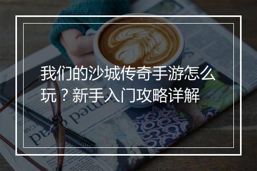 我们的沙城传奇手游怎么玩？新手入门攻略详解