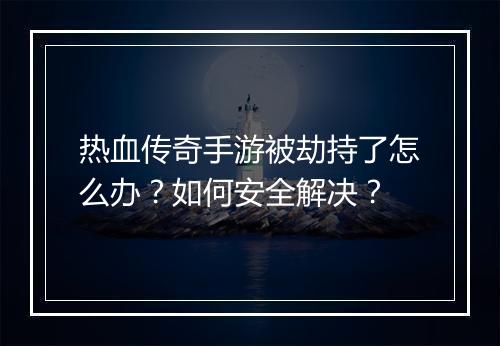热血传奇手游被劫持了怎么办？如何安全解决？