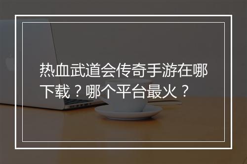 热血武道会传奇手游在哪下载？哪个平台最火？