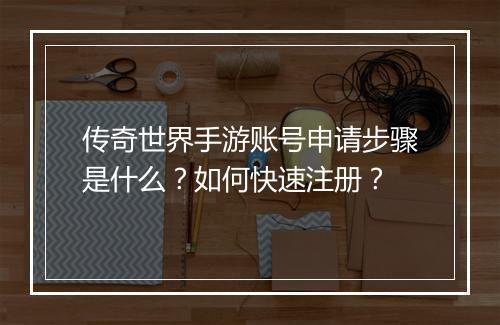 传奇世界手游账号申请步骤是什么？如何快速注册？