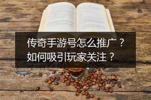传奇手游号怎么推广？如何吸引玩家关注？
