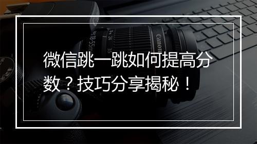 微信跳一跳如何提高分数？技巧分享揭秘！