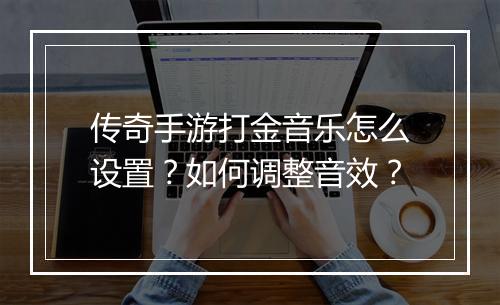 传奇手游打金音乐怎么设置？如何调整音效？