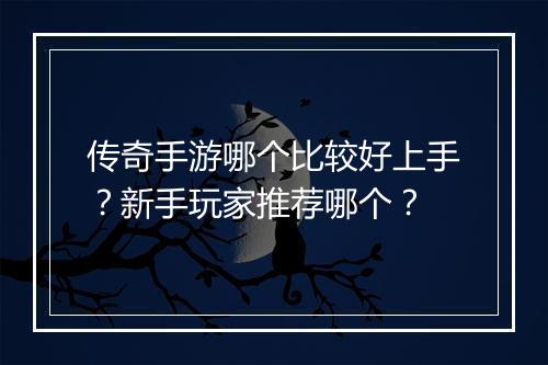 传奇手游哪个比较好上手？新手玩家推荐哪个？