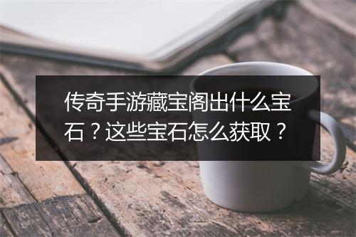 传奇手游藏宝阁出什么宝石？这些宝石怎么获取？